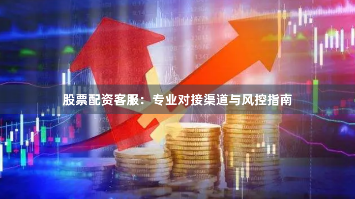 股票配资客服：专业对接渠道与风控指南