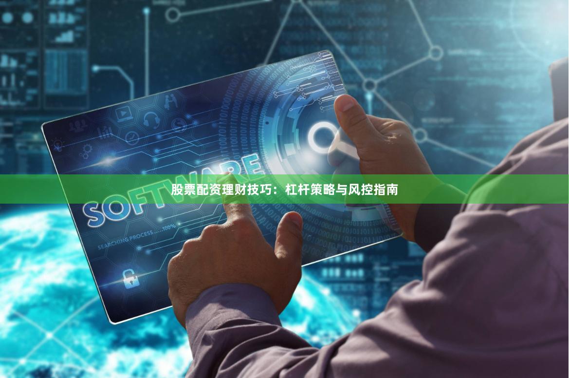 股票配资理财技巧：杠杆策略与风控指南