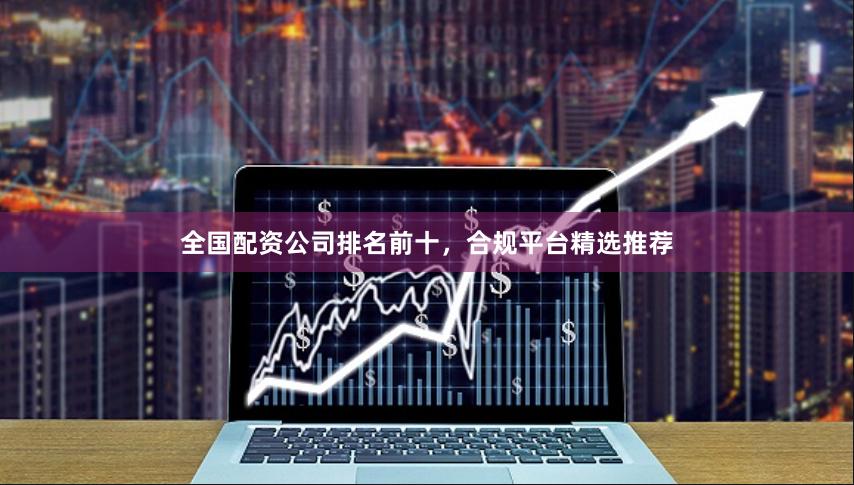 全国配资公司排名前十，合规平台精选推荐