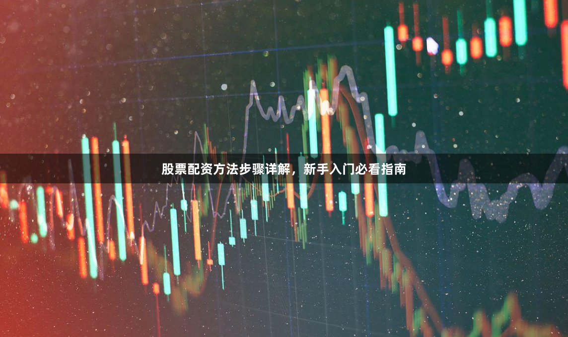 股票配资方法步骤详解，新手入门必看指南