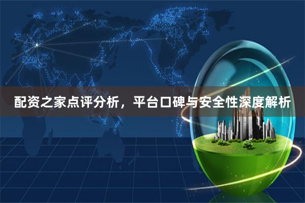 配资之家点评分析，平台口碑与安全性深度解析