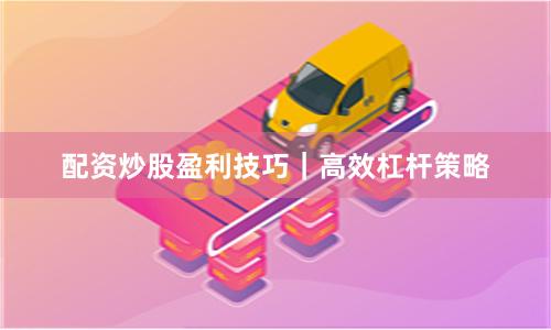 配资炒股盈利技巧｜高效杠杆策略