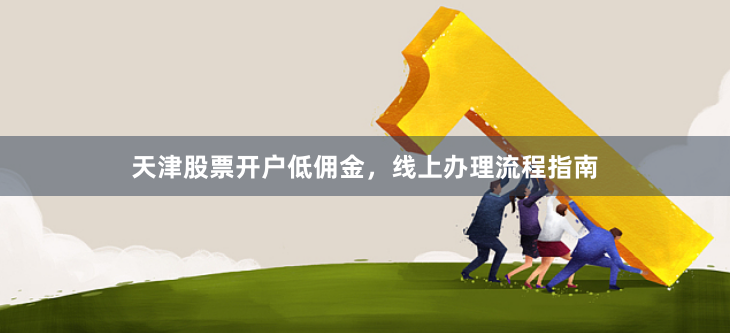天津股票开户低佣金，线上办理流程指南