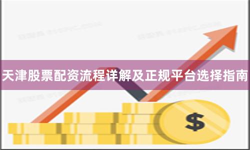 天津股票配资流程详解及正规平台选择指南