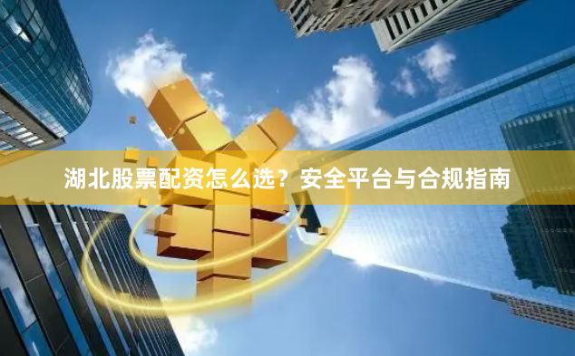 湖北股票配资怎么选?安全平台与合规指南