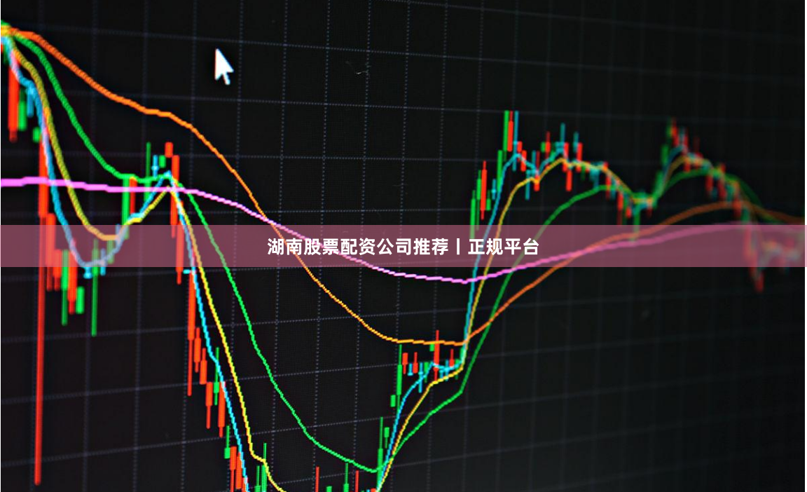 湖南股票配资公司推荐丨正规平台