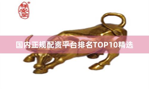 国内正规配资平台排名TOP10精选
