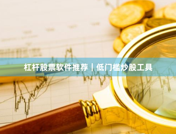杠杆股票软件推荐｜低门槛炒股工具