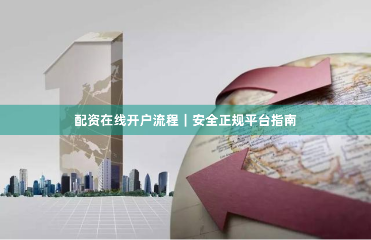 配资在线开户流程｜安全正规平台指南