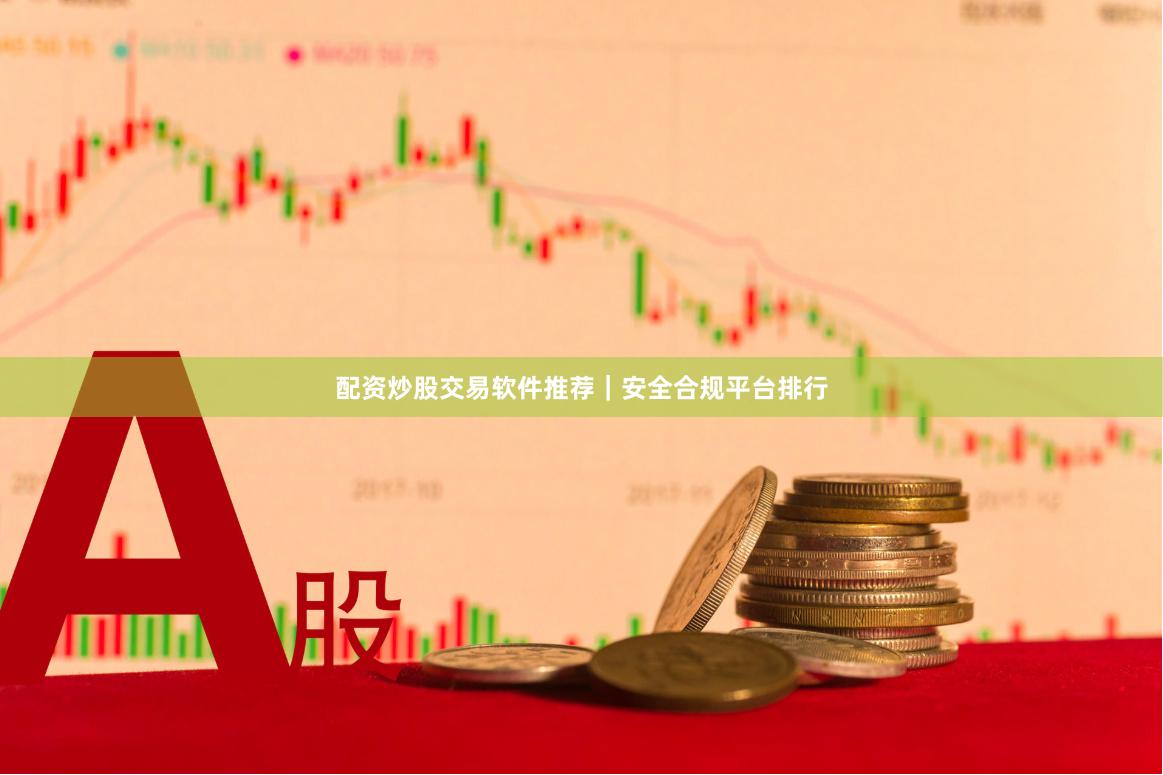 配资炒股交易软件推荐｜安全合规平台排行