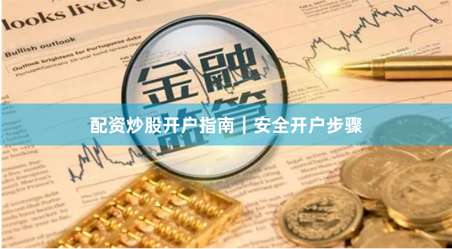 配资炒股开户指南｜安全开户步骤